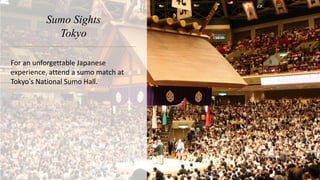 Sumo Sights
Tokyo
For an unforgettable Japanese
experience, attend a sumo match at
Tokyo’s National Sumo Hall.
 