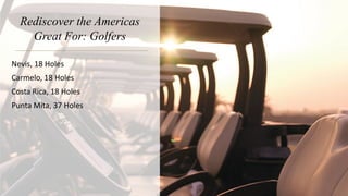 Rediscover the Americas
Great For: Golfers
Nevis, 18 Holes
Carmelo, 18 Holes
Costa Rica, 18 Holes
Punta Mita, 37 Holes
 