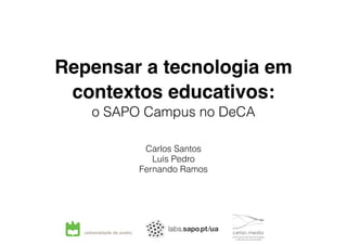 Repensar a tecnologia em
contextos educativos: 
o SAPO Campus no DeCA
Carlos Santos
Luís Pedro
Fernando Ramos

 