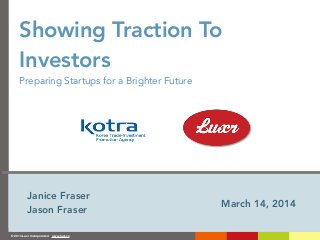 © 2014 Luxr Incorporated www.luxr.co
Showing Traction To
Investors
Preparing Startups for a Brighter Future
March 14, 2014
Janice Fraser
Jason Fraser
 