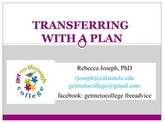 TRANSFERRING
WITH A PLAN
Rebecca Joseph, PhD
rjoseph@calstatela.edu
getmetocollege@gmail.com
facebook: getmetocollege freeadvice

 