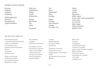 Olles oma 
pudeliharjase 
sabaga 
murele 
kellanööriks 
Kellegi 
pärisomaks 
olla 
tahtes 
Hirmsasti! 
Sest 
kartis 
öökrabinaid 
Päeva 
kiirjalgu 
Igatses 
et Keegi 
teda rihmapidi 
juhataks 
teeviidani: Elu 
Ostaks 
viinerit 
pirukat 
tilga piima 
ütleks valjult 
kasvõi vahel veidi isegi pahuralt: 
minu krants 
Ja veel selle 
kahe sõnaga 
sõlme seonduvat 
paljutki muud 
как верёвка 
к языку 
набатного колокола. 
Он ужасно хотел! 
Он мечтал страстно 
стать чьей-нибудь 
собственностью, 
потому что боялся 
ночных шорохов 
невыносимых! 
А днём, 
проносящихся 
в спешке мимо, 
прохожих. 
Тосковал и мечтал, 
чтобы кто-то его, 
держа крепко на поводке, 
довёл 
до дорожного указателя: 
Жизнь. 
Купил бы 
сосиску 
и пирожок, 
и капельку молока. 
Сказал бы громко, 
может даже немного сердясь: 
Мой дворняга. 
И многое другое, 
исходящее из основы 
этих двух 
сладких слов. 
13 
KÜMME AASTAT HILJEM 
Kutsikas 
teadmata 
tundmata 
sugupuuga 
Püüdis jääkonaral 
kõnniteel 
Roosakeelsena 
valgeid räitsakaid 
ДЕСЯТЬ ЛЕТ СПУСТЯ... 
Бездомный щенок 
с непонятной родословной 
ловил на тропинке, 
на надолбах льда 
своим розовым язычком 
белые 
холодные 
хлопья снега. 
Будучи хвостиком 
похожим на ёжик 
для чистки бутылок 
привязан к горю 
 