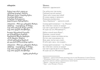 თბილისო 
ნეტავ სად არის კიდევ ცა, 
უძიროდ ლურჯი, ხალასი, 
სწორედ ისეთი, როგორც შენია. 
ნაიარევი წარსული, 
ნანგრევი ნარიყალასი, 
ჭაღარასავით შემოგრჩენია. 
თბილისო – მზის და ვარდების მხარეო, 
უშენოდ – სიცოცხლეც არ მინდა, 
სად არის სხვაგან ახალი ვარაზი, 
სად არის ჭაღარა მთაწმინდა. 
ჩაივლი მტკვართან ხეივანს 
და გაზაფხულის მაყრები 
მეგებებიან მწვანე ჭადრები. 
აქ არ იმღერო, ძნელია, 
აქ ხომ ვერხვებიც მღერიან 
და ცაც ფირუზზე ლურჯი ფერია. 
თბილისო – მზის და ვარდების მხარეო, 
უშენოდ – სიცოცხლეც არ მინდა, 
სად არის სხვაგან ახალი ვარაზი, 
სად არის ჭაღარა მთაწმინდა 
პეტრე გრუზინსკი 
Тбилисо 
Перевод с грузинского 
Где небеса вот так полны 
Глубокой чистой синевы? 
Такое небо только над тобой! 
И словно шрам от прошлого 
Развалины разбросаны 
Здесь Нарикалы* – крепости седой. 
Солнца край полный роз – ты, Тбилиси! 
Без тебя мне и жизнь не нужна! 
Где ещё в другом месте есть Варази*, 
И седая где есть Мтацминда*?.. 
Идёшь аллеей вдоль Куры*, 
Платаны, зелени полны, 
Встречают словно вестники весны. 
Не петь мне невозможно тут, 
Ведь даже листья здесь поют, 
И небо ярче здесь, чем лазурит... 
Солнца край полный роз – ты, Тбилиси! 
Без тебя мне и жизнь не нужна! 
Где ещё в другом месте есть Варази, 
И седая где есть Мтацминда?.. 
spbeka 
* Нарикала –крепостной комплекс различных эпох на горе Мтацминда в Старом Тбилиси. 
* Мтацминда (Святая гора) – некрополь в Тбилиси, где похоронены многие из известных 
писателей, артистов, учёных и национальных героев Грузии. 
* Варази – известное место в Тбилиси. 
* Кура – река Мтквари в Тбилиси. 
 