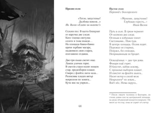 Празно село 
«Тегло, запустенье! 
Дълбока неволя...» 
Ив. Вазов «Елате ни вижте!» 
Селски път. В калта блещукат 
от каручка две следи. 
Като тлееща светулка 
селото в тъма мъжди… 
На площада бавно-бавно 
крачи хърбаво магаре, 
надживяло своя старец, 
изоглавено отдавна. 
Две-три къщи светят още. 
Лампи улични горят. 
В светли струи къпят нощем 
стар, предизборен плакат. 
Свири с флейта люта хала... 
Разпилява хладен вятър 
некролози по земята... 
Куче вие на умряло... 
68 
Пустое село 
Перевод с болгарского 
«Мучение, запустение! 
Глубокая горесть…» 
Иван Вазов 
Путь в село. В грязи чернеют 
От коляски два следа. 
Огоньки в избушках тлеют 
Светляками… Нам туда. 
В центре площадь. Ослик ходит. 
Пережил он старика, 
Похудел, без поводка, 
Неприкаянным он бродит. 
Освещённых – два-три дома. 
Фонари ещё горят. 
И блестит, набив оскому, 
С прошлых выборов плакат. 
И свистит на флейте вьюга… 
Носит ветер в сизой мгле 
Некрологи* по земле… 
Воёт пёс. Нема округа… 
* После смерти человека в Болгарии, на 
стенах домов или на центральной площади, 
на доске объявлений вешается некролог. Он 
висит до тех пор, пока не сорвет его ветер. 
 