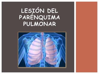 LESIÓN DEL
PARÉNQUIMA
PULMONAR
 