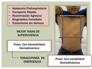 • Asistencia Prehospitalaria
• Transporte Rápido
• Reanimación Agresiva
• Diagnóstico Inmediato
• Tratamiento sin demora
MEJOR TASAS DE
SUPERVIVENCIA
Pctes. Con Inestabilidad
Hemodinámica
TORACOTOMÍA DE
EMERGENCIA
Pctes. Con estabilidad
Hemodinámica
 
