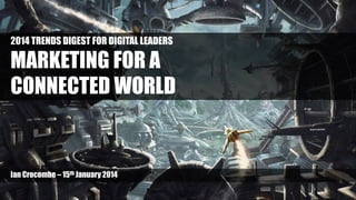2014 TRENDS DIGEST FOR DIGITAL LEADERS

MARKETING FOR A
CONNECTED WORLD

Ian Crocombe – 15th January 2014

 