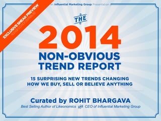 2014
NON
OBVIOUS
15 TRENDS CHANGING THE FUTURE OF BUSINESS
By Rohit Bhargava
VISUAL
EDITION
TREND CURATOR | LISTENER | STORYTELLER
 