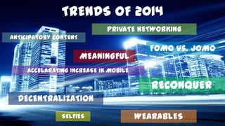 2014 TRENDLER
PRIVATE NETWORKING
ANTICIPATORY CONTENT

MEANINGFUL

FOMO vs. JOMO

ACCELARATING INCREASE IN MOBILE

RECONQUER
DECENTRALIZATION
SELFIES

WEARABLES

 
