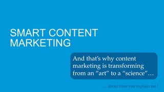 SMART CONTENT
MARKETING
And  that’s  why  content  
marketing  is  transforming  
from  an  “art”  to  a  “science”…	
…  a...