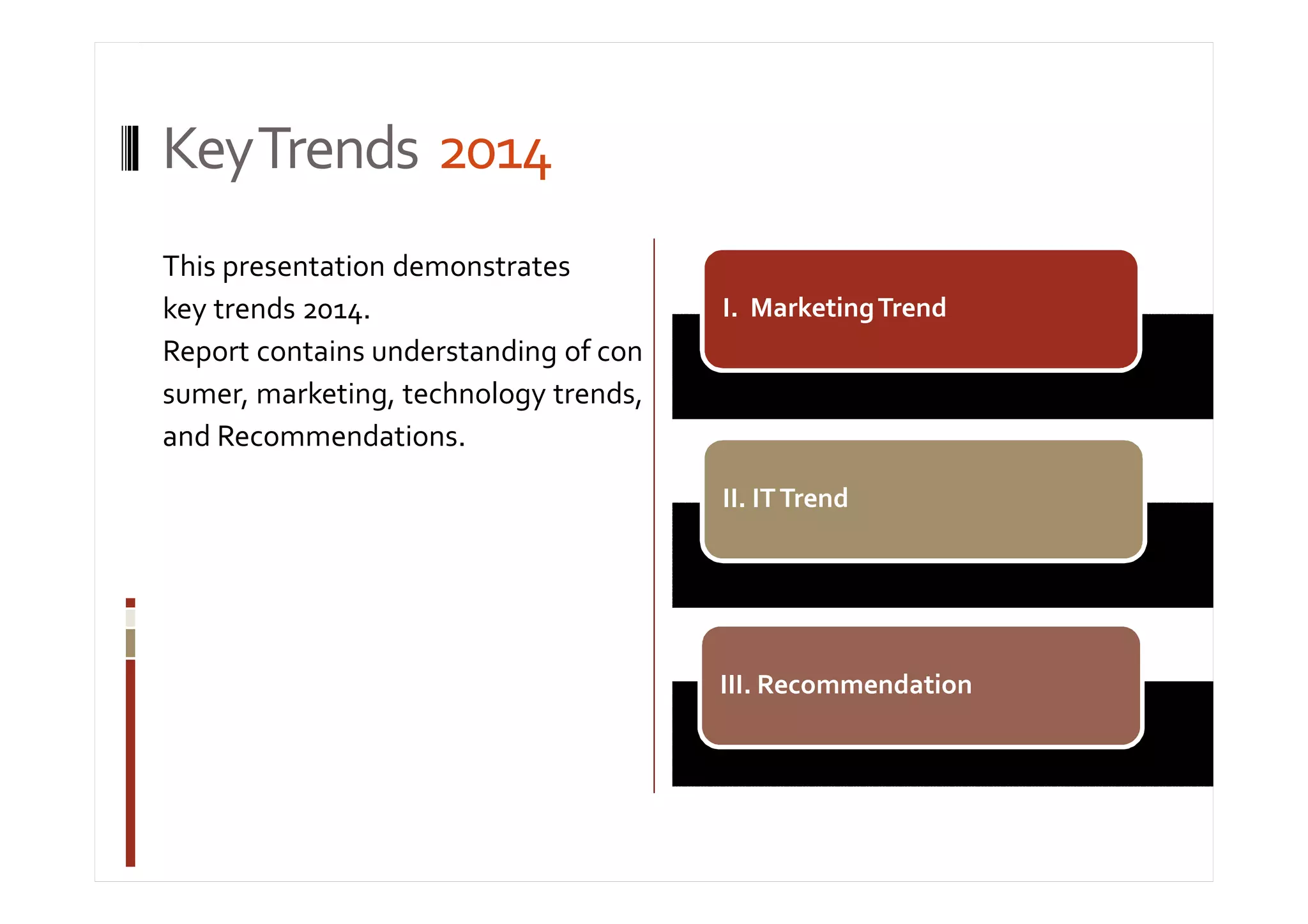 Key Trends 2014 
This presentation demonstrates 
key trends 2014. 
Report contains understanding of con 
sumer, marketing, technology trends, 
and Recommendations. 
I. Marketing Trend 
II. IT Trend 
III. Recommendation 
 