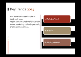 Key Trends 2014 
This presentation demonstrates 
key trends 2014. 
Report contains understanding of con 
sumer, marketing, technology trends, 
and Recommendations. 
I. Marketing Trend 
II. IT Trend 
III. Recommendation 
 