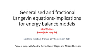 Generalised and fractional
Langevin equations-implications
for energy balance models
Nick Watkins
(nww@pks.mpg.de)
Norklima meeting, Tromso, 29th September, 2014
Paper in prep, with Sandra, David, Rainer Klages and Aleksei Chechkin
 