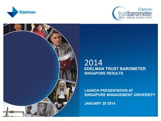 2014

EDELMAN TRUST BAROMETER
SINGAPORE RESULTS

LAUNCH PRESENTATION AT
SINGAPORE MANAGEMENT UNIVERSITY
JANUARY 28 2014

 