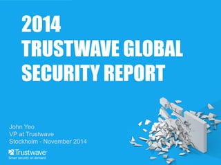 2014 
TRUSTWAVE GLOBAL 
SECURITY REPORT 
John Yeo 
VP at Trustwave 
Stockholm - November 2014 
 