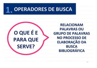 13	
  
OPERADORES	
  DE	
  BUSCA	
  
RELACIONAM	
  
PALAVRAS	
  OU	
  	
  
GRUPO	
  DE	
  PALAVRAS	
  
NO	
  PROCESSO	
  DE	
  
ELABORAÇÃO	
  DA	
  
BUSCA	
  
BIBLIOGRÁFICA	
  
O	
  QUE	
  É	
  E	
  
PARA	
  QUE	
  
SERVE?	
  
1.	
  
 