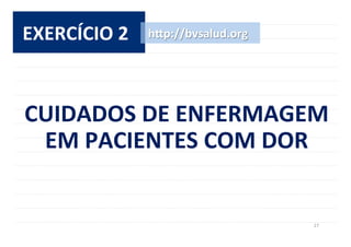 27	
  
EXERCÍCIO	
  2	
   h^p://bvsalud.org	
  
CUIDADOS	
  DE	
  ENFERMAGEM	
  	
  
EM	
  PACIENTES	
  COM	
  DOR	
  
 
