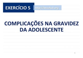 36	
  
EXERCÍCIO	
  5	
   h^p://bvsalud.org	
  
COMPLICAÇÕES	
  NA	
  GRAVIDEZ	
  
DA	
  ADOLESCENTE	
  
 