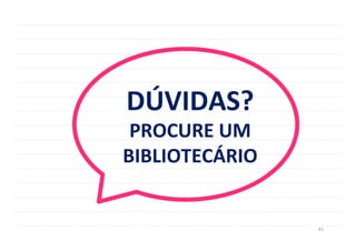 43	
  
DÚVIDAS?	
  
PROCURE	
  UM	
  
BIBLIOTECÁRIO	
  
 