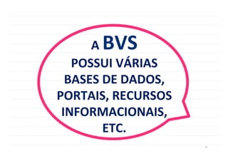 6	
  
A	
  BVS	
  	
  
POSSUI	
  VÁRIAS	
  	
  
BASES	
  DE	
  DADOS,	
  
PORTAIS,	
  RECURSOS	
  
INFORMACIONAIS,	
  
ETC.	
  
 