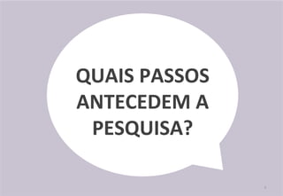 4	
  
QUAIS	
  PASSOS	
  
ANTECEDEM	
  A	
  
PESQUISA?	
  
 