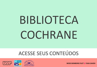 ACESSE	
  SEUS	
  CONTEÚDOS	
  
BIBLIOTECA	
  
COCHRANE	
  
NEIDE	
  BOMBEIRO	
  FILET	
  &	
  YUKA	
  SAHEKI	
  
 