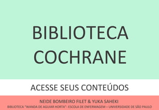 ACESSE	
  SEUS	
  CONTEÚDOS	
  
BIBLIOTECA	
  
COCHRANE	
  
NEIDE	
  BOMBEIRO	
  FILET	
  &	
  YUKA	
  SAHEKI	
  
 