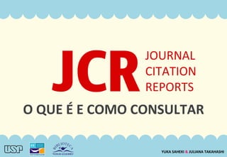 O	
  QUE	
  É	
  E	
  COMO	
  CONSULTAR	
  
JCR	
JOURNAL	
  
CITATION	
  
REPORTS	
  
YUKA	
  SAHEKI	
  &	
  JULIANA	
  TAKAHASHI	
  
 