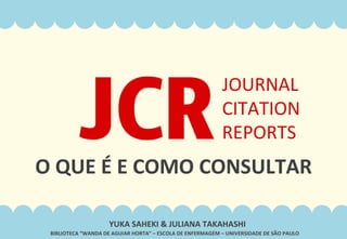 O	
  QUE	
  É	
  E	
  COMO	
  CONSULTAR	
  
JCR	
JOURNAL	
  
CITATION	
  
REPORTS	
  
YUKA	
  SAHEKI	
  &	
  JULIANA	
  TAKAHASHI	
  
 