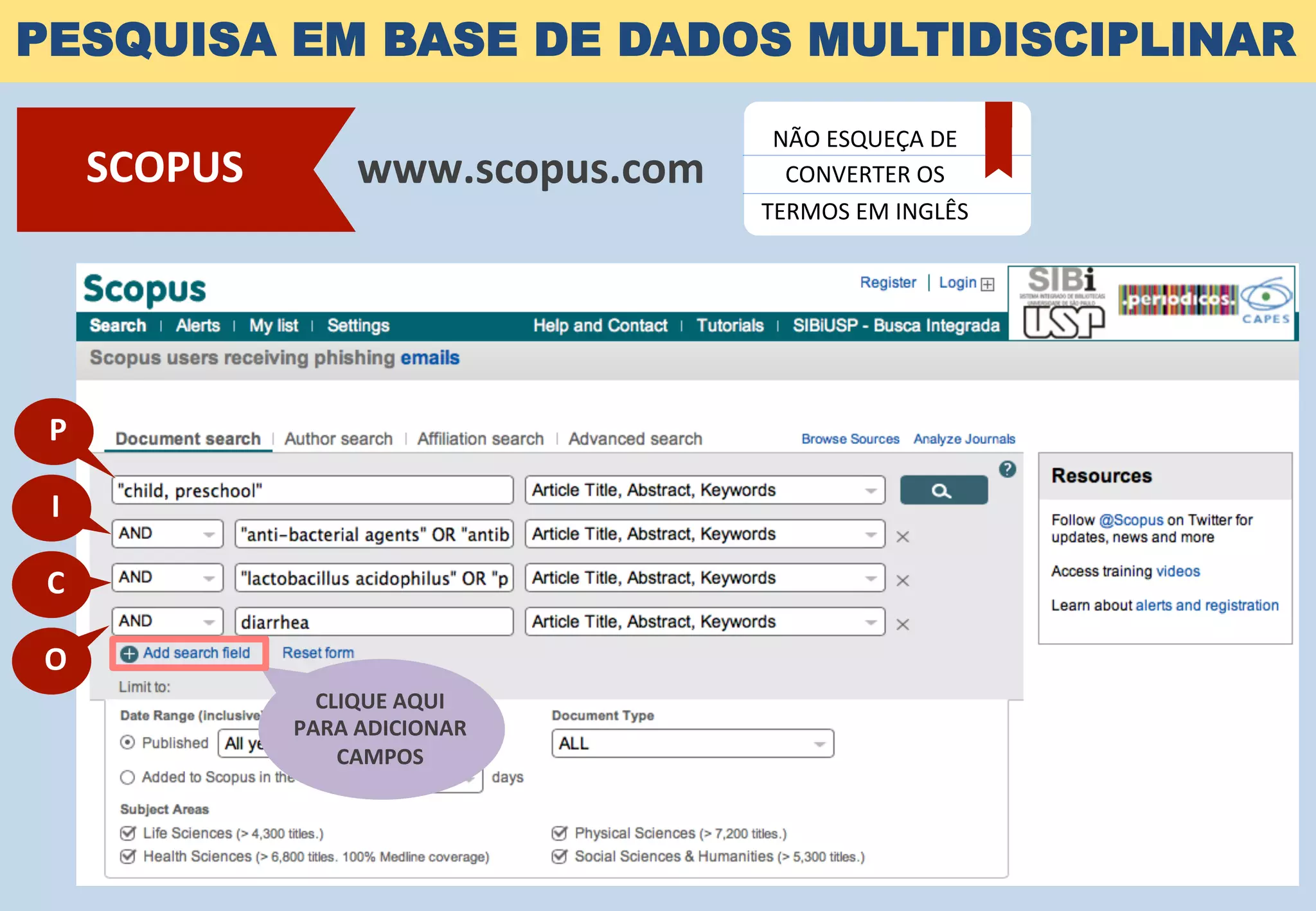 PESQUISA EM BASE DE DADOS MULTIDISCIPLINAR
www.scopus.com	
  SCOPUS	
  
NÃO	
  ESQUEÇA	
  DE	
  
CONVERTER	
  OS	
  
TERMOS	
  EM	
  INGLÊS	
  
CLIQUE	
  AQUI	
  	
  
PARA	
  ADICIONAR	
  
CAMPOS	
  
P	
  
I	
  
C	
  
O	
  
 