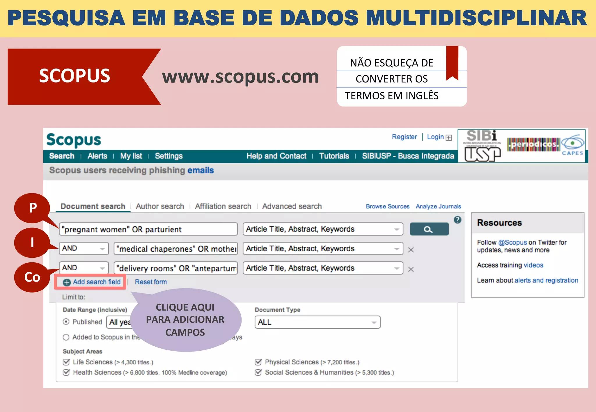 PESQUISA EM BASE DE DADOS MULTIDISCIPLINAR
www.scopus.com	
  SCOPUS	
  
NÃO	
  ESQUEÇA	
  DE	
  
CONVERTER	
  OS	
  
TERMOS	
  EM	
  INGLÊS	
  
P	
  
I	
  
Co	
  
CLIQUE	
  AQUI	
  	
  
PARA	
  ADICIONAR	
  
CAMPOS	
  
 