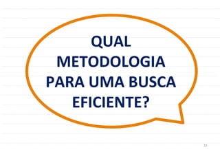 10	
  
QUAL	
  
METODOLOGIA	
  
PARA	
  UMA	
  BUSCA	
  
EFICIENTE?	
  
 