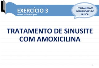 31	
  
EXERCÍCIO	
  3	
  www.pubmed.gov	
  
UTILIZANDO	
  OS	
  
OPERADORES	
  DE	
  
BUSCA	
  
TRATAMENTO	
  DE	
  SINUSITE	
  
COM	
  AMOXICILINA	
  
 