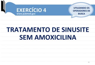 34	
  
EXERCÍCIO	
  4	
  www.pubmed.gov	
  
UTILIZANDO	
  OS	
  
OPERADORES	
  DE	
  
BUSCA	
  
TRATAMENTO	
  DE	
  SINUSITE	
  
SEM	
  AMOXICILINA	
  
 