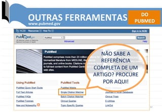 37	
  
OUTRAS	
  FERRAMENTAS	
  	
  www.pubmed.gov	
  
DO	
  	
  
PUBMED	
  
NÃO	
  SABE	
  A	
  
REFERÊNCIA	
  
COMPLETA	
  DE	
  UM	
  
ARTIGO?	
  PROCURE	
  
POR	
  AQUI!	
  
 