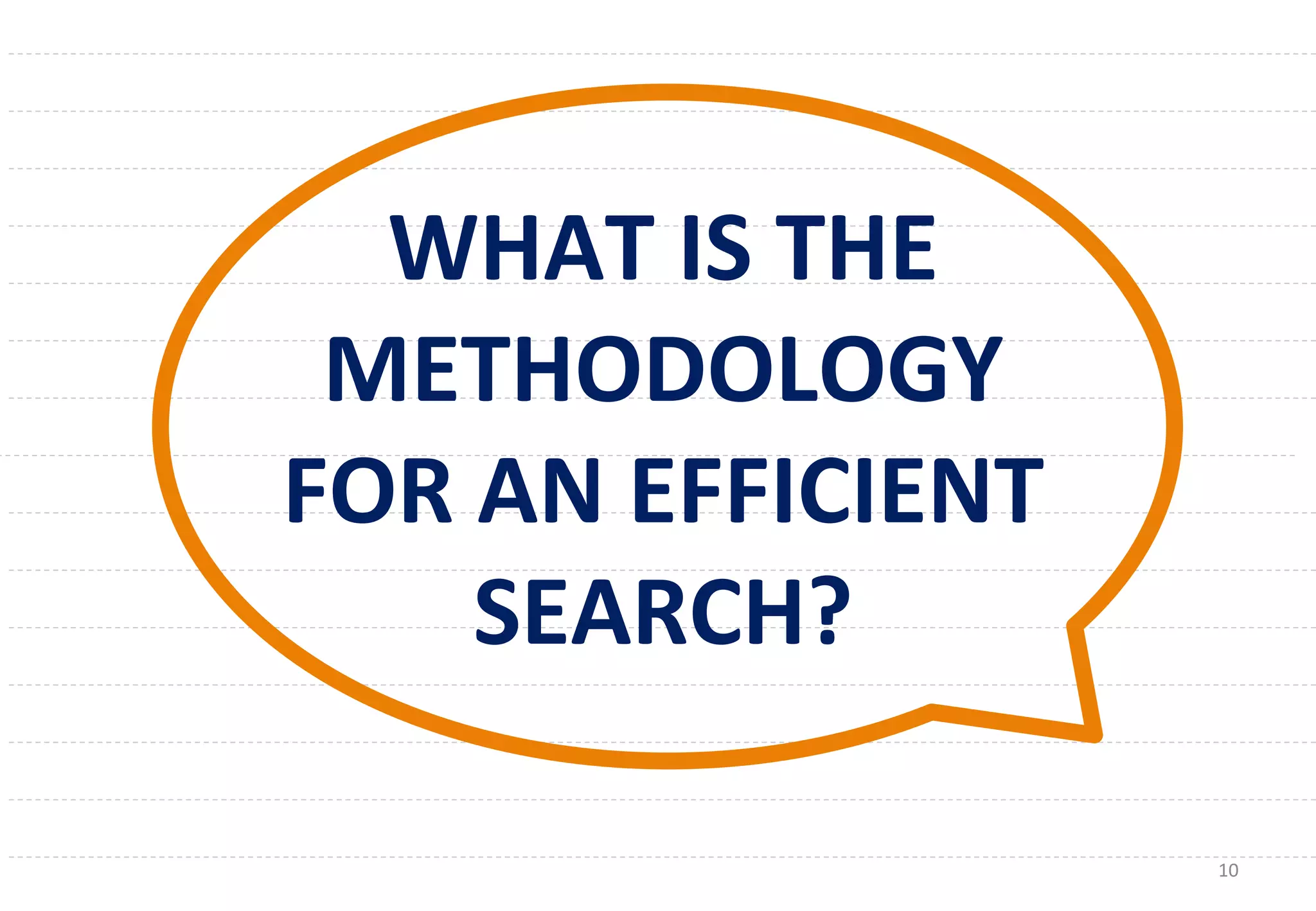 10	
  
WHAT	
  IS	
  THE	
  
METHODOLOGY	
  
FOR	
  AN	
  EFFICIENT	
  
SEARCH?	
  	
  
 