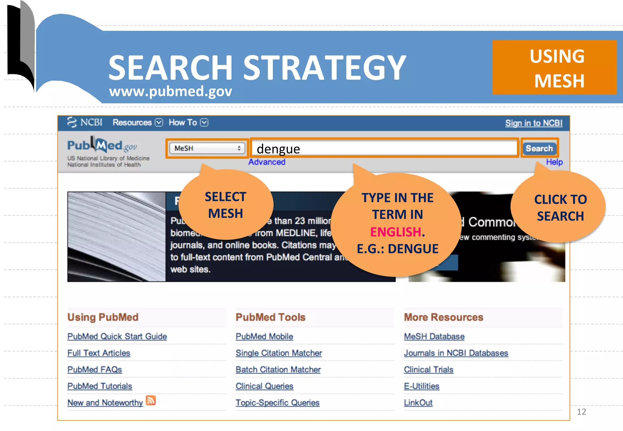 12	
  
SEARCH	
  STRATEGY	
   USING	
  
	
  MESH	
  
	
  	
  
SELECT	
  	
  
MESH	
  
TYPE	
  IN	
  THE	
  
TERM	
  IN	
  	
  
ENGLISH.	
  	
  
E.G.:	
  DENGUE	
  
CLICK	
  TO	
  
SEARCH	
  
dengue	
  
www.pubmed.gov	
  
 