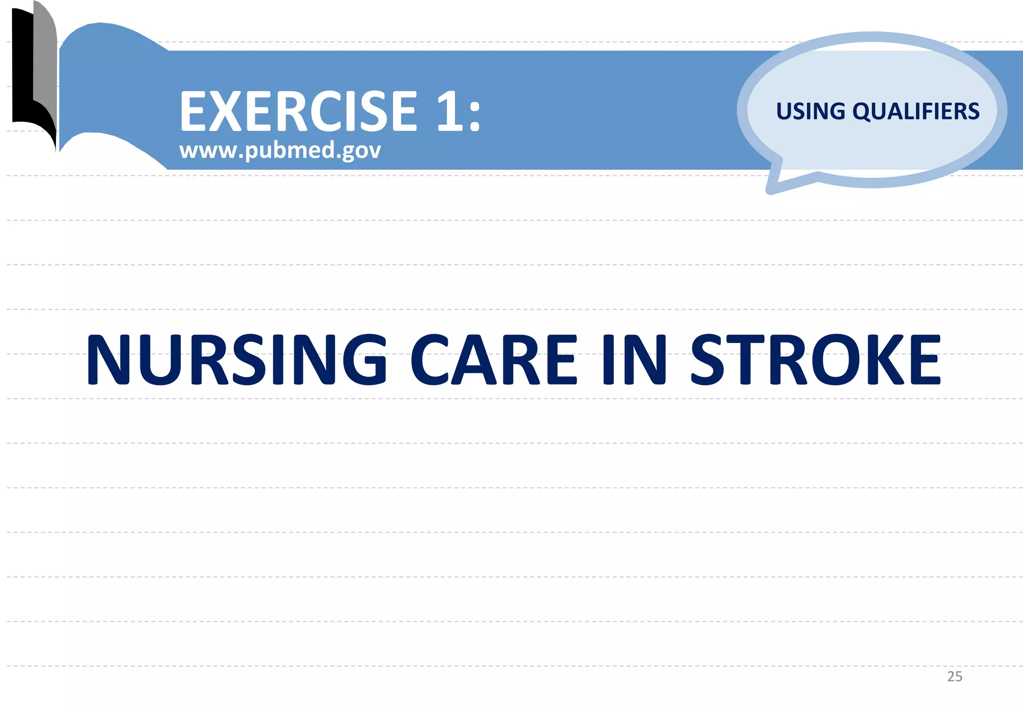 25	
  
EXERCISE	
  1:	
  www.pubmed.gov	
  
USING	
  QUALIFIERS	
  
NURSING	
  CARE	
  IN	
  STROKE	
  
 