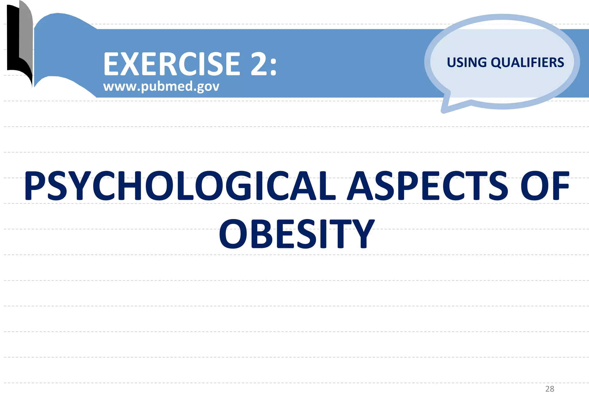 28	
  
EXERCISE	
  2:	
  www.pubmed.gov	
  
USING	
  QUALIFIERS	
  
PSYCHOLOGICAL	
  ASPECTS	
  OF	
  
OBESITY	
  
 