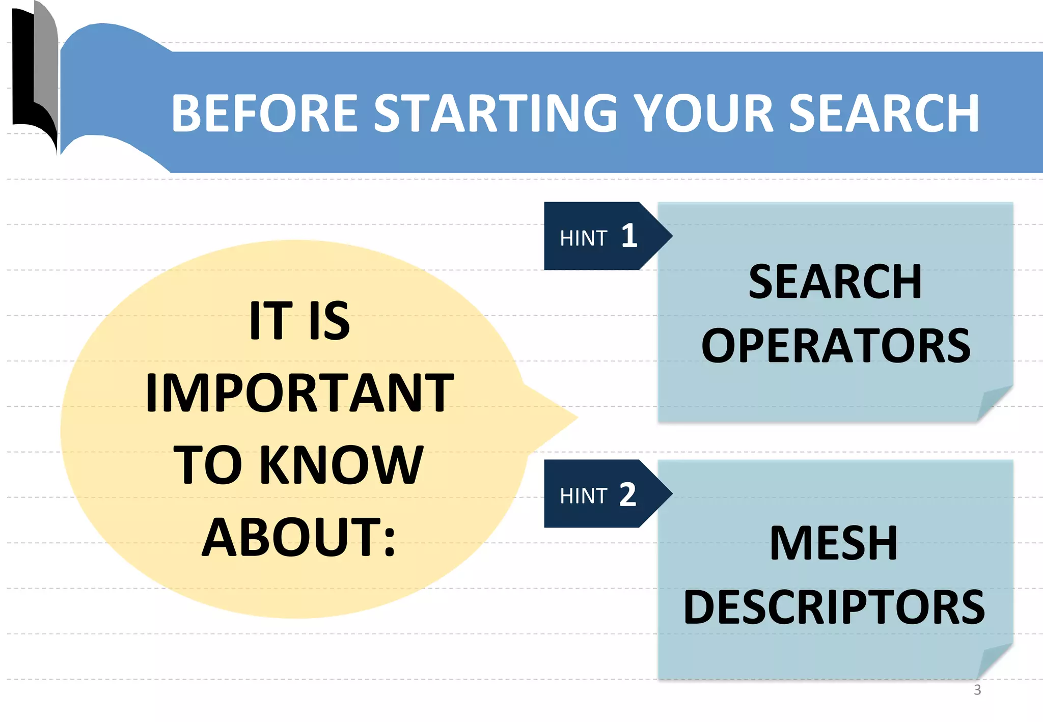 3	
  
BEFORE	
  STARTING	
  YOUR	
  SEARCH	
  
IT	
  IS	
  	
  
IMPORTANT	
  	
  
TO	
  KNOW	
  
ABOUT:	
  
	
  HINT	
  
SEARCH	
  
OPERATORS	
  
MESH	
  
DESCRIPTORS	
  
	
  HINT	
  	
  
1	
  
2	
  
 