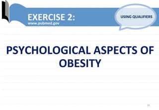 28	
  
EXERCISE	
  2:	
  www.pubmed.gov	
  
USING	
  QUALIFIERS	
  
PSYCHOLOGICAL	
  ASPECTS	
  OF	
  
OBESITY	
  
 