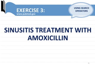 31	
  
EXERCISE	
  3:	
  www.pubmed.gov	
  
USING	
  SEARCH	
  
OPERATORS	
  
SINUSITIS	
  TREATMENT	
  WITH	
  
AMOXICILLIN	
  
 