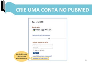 40	
  
CRIE	
  UMA	
  CONTA	
  NO	
  PUBMED	
  
CLIQUE	
  PARA	
  
CRIAR	
  UMA	
  
NOVA	
  CONTA	
  
 