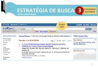 14	
  
ESTRATÉGIA	
  DE	
  BUSCA	
  www.pubmed.gov	
  
3	
   UTILIZANDO	
  	
  
HISTÓRICO	
  
CLIQUE	
  
AQUI	
  
 