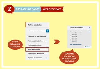 NAS	
  BASES	
  DE	
  DADOS	
  2	
   WEB	
  OF	
  SCIENCE	
  
CLIQUE	
  
PARA	
  ABRIR	
  
AS	
  OPÇÕES	
  
CONFIRME	
  	
  
SE	
  O	
  ANO	
  DE	
  
INTERESSE	
  ESTÁ	
  
INDEXADO	
  
 