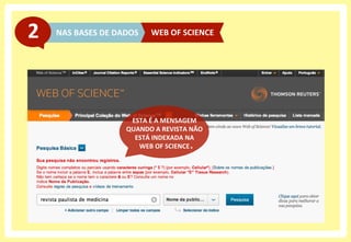 NAS	
  BASES	
  DE	
  DADOS	
  2	
   WEB	
  OF	
  SCIENCE	
  
ESTA	
  É	
  A	
  MENSAGEM	
  
QUANDO	
  A	
  REVISTA	
  NÃO	
  
ESTÁ	
  INDEXADA	
  NA	
  	
  
WEB	
  OF	
  SCIENCE	
  
 