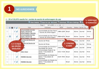 NO	
  ULRICHSWEB	
  1	
  
1.	
  VERIFIQUE	
  
O	
  FORMATO	
  
2.	
  CONFIRA	
  
O	
  ISSN	
  
3.	
  E	
  CLIQUE	
  
NA	
  OPÇÃO	
  
DESEJADA	
  
 
