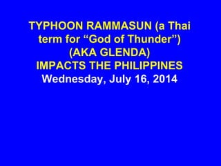 TYPHOON RAMMASUN (a Thai
term for “God of Thunder”)
(AKA GLENDA)
IMPACTS THE PHILIPPINES
Wednesday, July 16, 2014
 