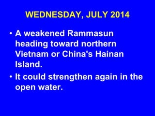WEDNESDAY, JULY 2014
• A weakened Rammasun
heading toward northern
Vietnam or China's Hainan
Island.
• It could strengthen again in the
open water.
 
