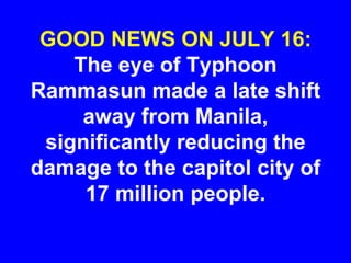 GOOD NEWS ON JULY 16:
The eye of Typhoon
Rammasun made a late shift
away from Manila,
significantly reducing the
damage to the capitol city of
17 million people.
 